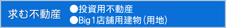 求む不動産(投資用不動産・Big1店舗用建物(用地))
